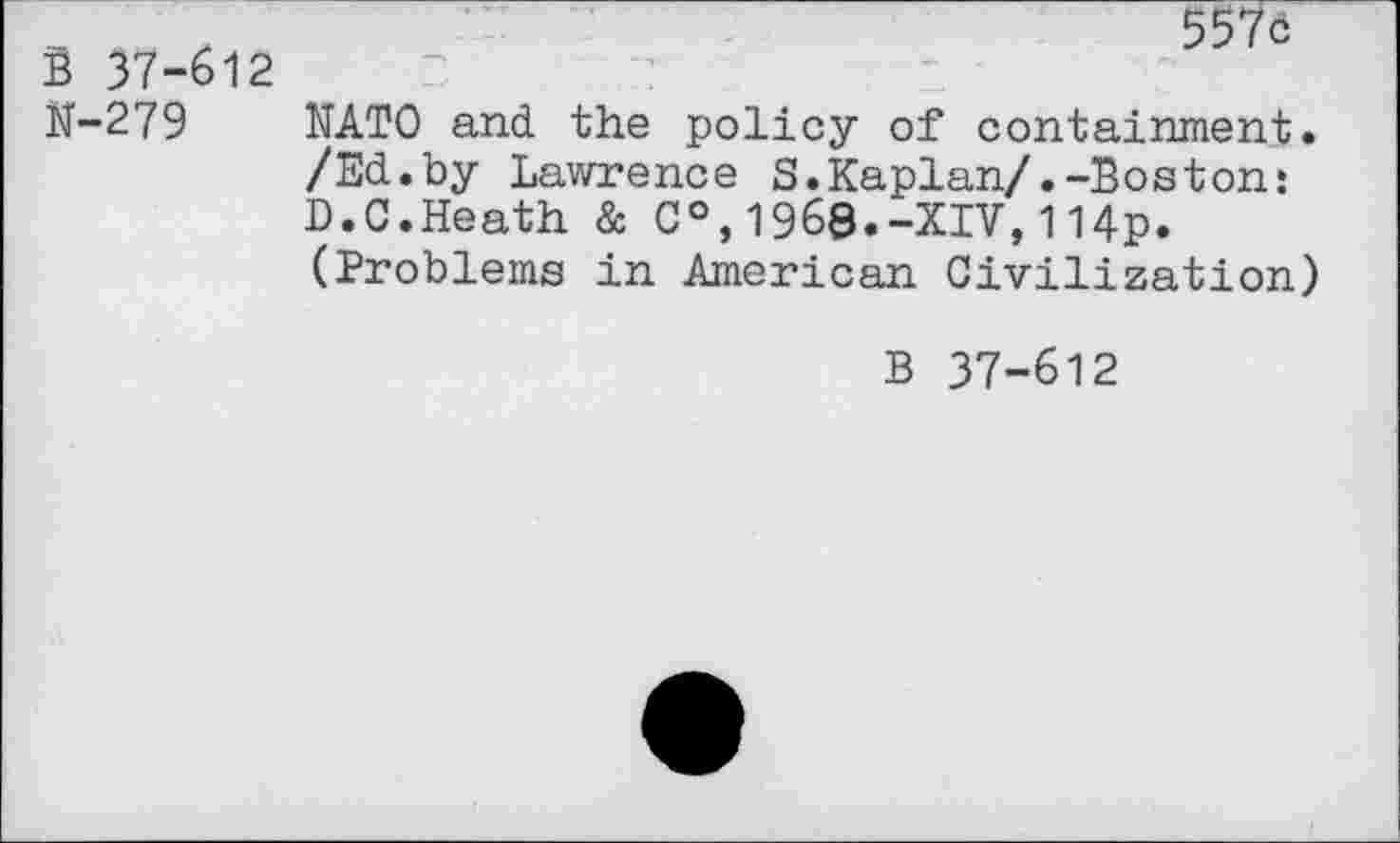 ﻿B 37-612 N-279
557ö
NATO and the policy of containment. /Ed.by Lawrence S.Kaplan/.-Boston: D.C.Heath & C°,I960.-XIV,114p. (Problems in American Civilization)
B 37-612